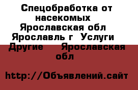 Спецобработка от насекомых - Ярославская обл., Ярославль г. Услуги » Другие   . Ярославская обл.